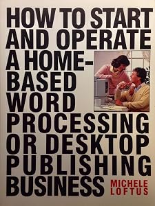 How to Start and Operate a Home Based Word Processing or Desktop Publishing Business by Michele Loftus
