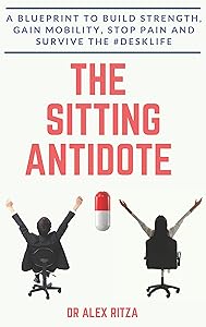 The Sitting Antidote: A Blueprint To Build Strength, Gain Mobility, Stop Pain And Survive The #Desklife by Dr. Alex Ritza