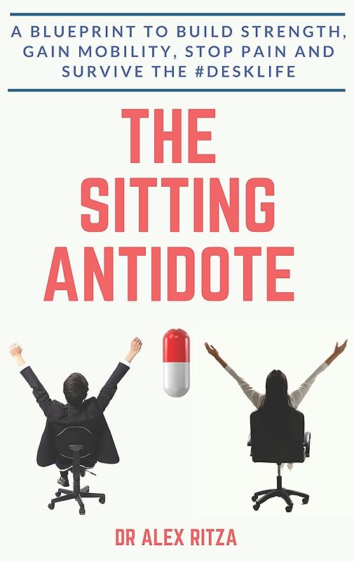 The Sitting Antidote: A Blueprint To Build Strength, Gain Mobility, Stop Pain And Survive The #Desklife by Dr. Alex Ritza