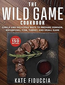 The Wild Game Cookbook: Simple and Delicious Ways to Prepare Venison, Waterfowl, Fish, Turkey, and Small Game by Kate Fiduccia