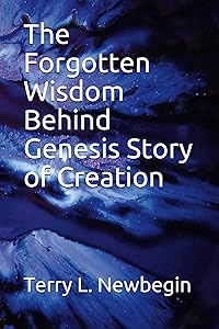 The Forgotten Wisdom Behind Genesis' Story of Creation by Terry L Newbegin