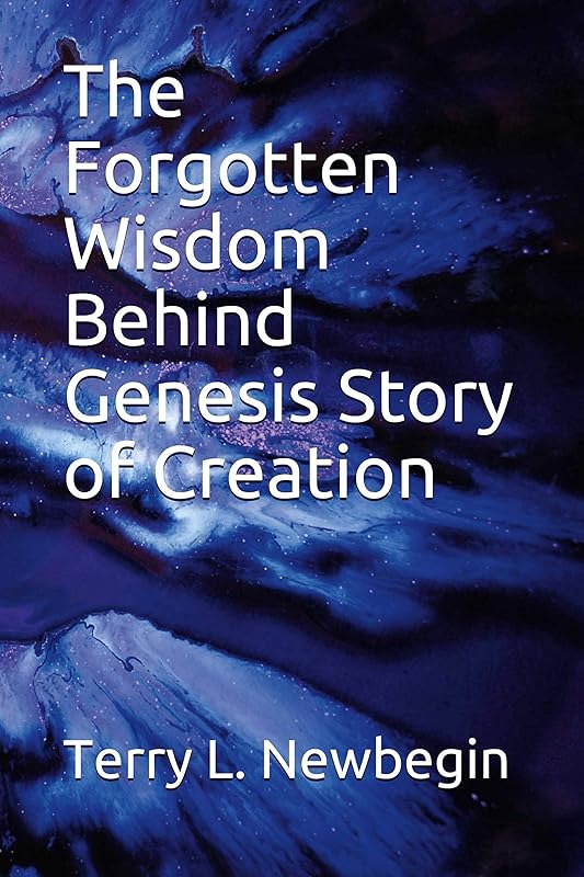 The Forgotten Wisdom Behind Genesis' Story of Creation by Terry L Newbegin