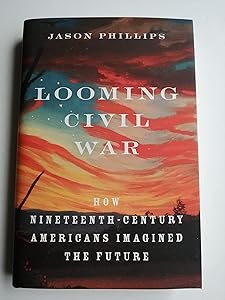Looming Civil War: How Nineteenth-Century Americans Imagined the Future by Jason Phillips