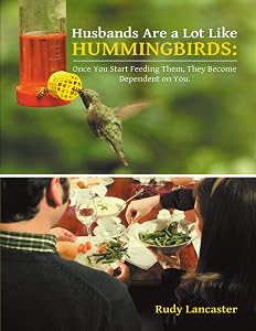 Husbands Are a Lot Like Hummingbirds: Once You Start Feeding Them, They Become Dependent On You by Rudy Lancaster