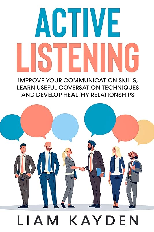 Active Listening: Improve your communication skills,learn useful conversation techniques and develop healthy relationships by Liam Kayden