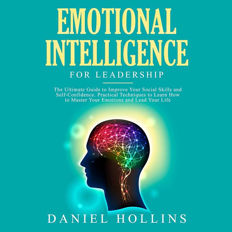 Emotional Intelligence for Leadership: The Ultimate Guide to Improve Your Social Skills and Self-Confidence. Practical Techniques to Learn How to Master Your Emotions and Lead Your Life. by Daniel Hollins