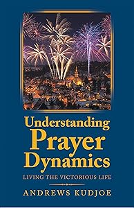 Understanding Prayer Dynamics: Living the Victorious Life by Andrews Kudjoe