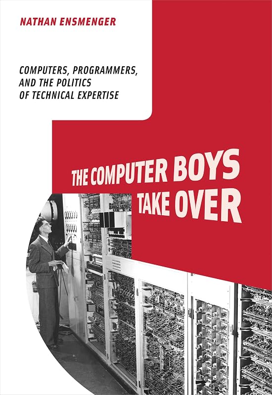 The Computer Boys Take Over: Computers, Programmers, and the Politics of Technical Expertise (History of Computing) by Nathan L. Ensmenger