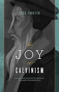 The Joy of Calvinism: Knowing God's Personal, Unconditional, Irresistible, Unbreakable Love by Greg Forster