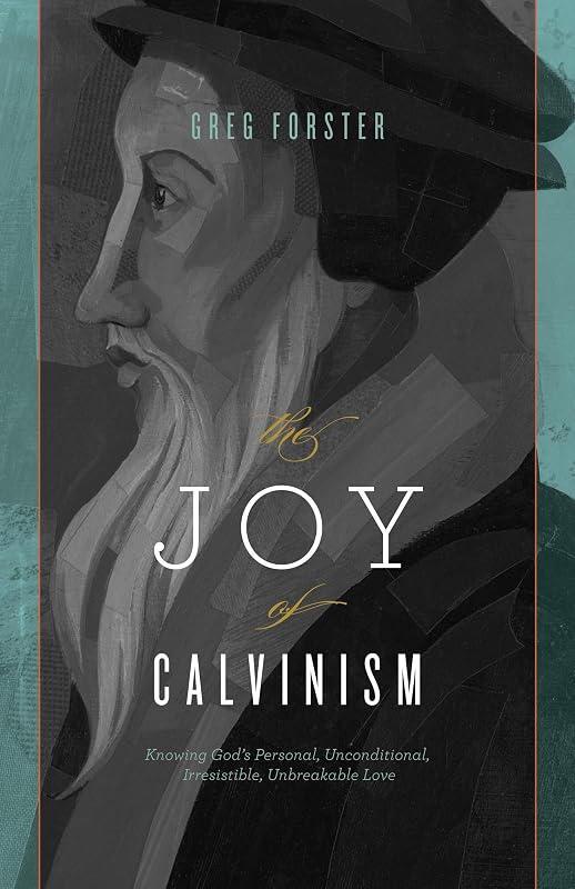 The Joy of Calvinism: Knowing God's Personal, Unconditional, Irresistible, Unbreakable Love by Greg Forster