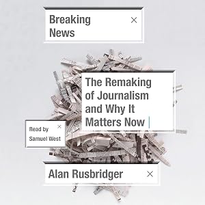 Breaking News: The Remaking of Journalism and Why It Matters Now by Alan Rusbridger