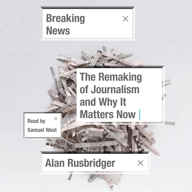 Breaking News: The Remaking of Journalism and Why It Matters Now by Alan Rusbridger