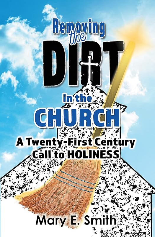 Removing the Dirt in the Church: A Twenty-First Century Call to Holiness by Mary E. Smith