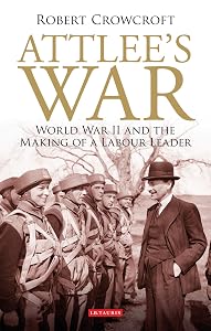 Attlee's War: World War II and the Making of a Labour Leader (International Library of Twentieth Century History Book 41)