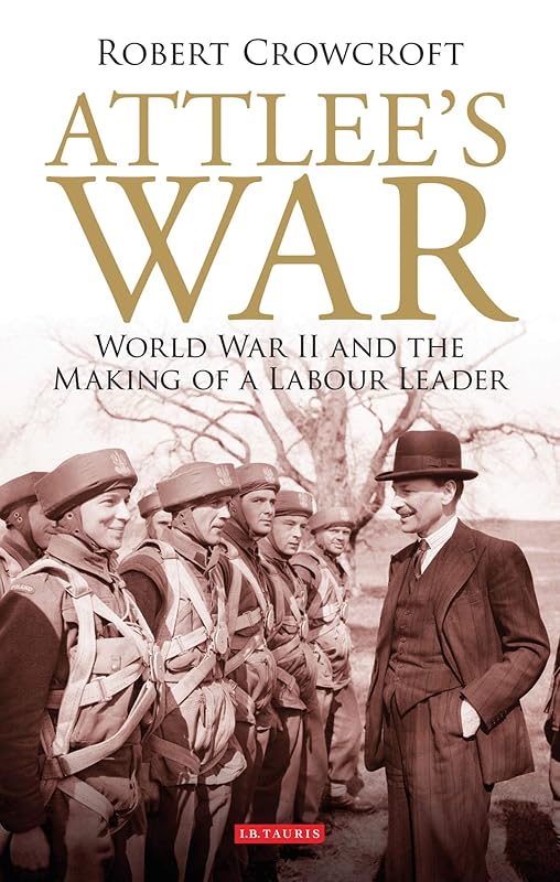 Attlee's War: World War II and the Making of a Labour Leader (International Library of Twentieth Century History Book 41) by Robert Crowcroft