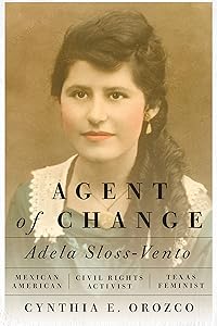 Agent of Change: Adela Sloss-Vento, Mexican American Civil Rights Activist and Texas Feminist by Cynthia E. Orozco