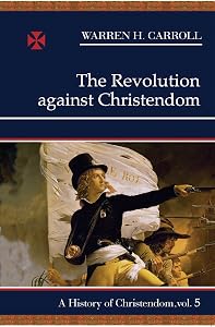 The Revolution Against Christendom: A History of Christendom, Vol. 5 (A History of Christendom, 5) (Volume 5) by Warren H. Carroll