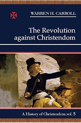 The Revolution Against Christendom: A History of Christendom, Vol. 5 (A History of Christendom, 5) (Volume 5)