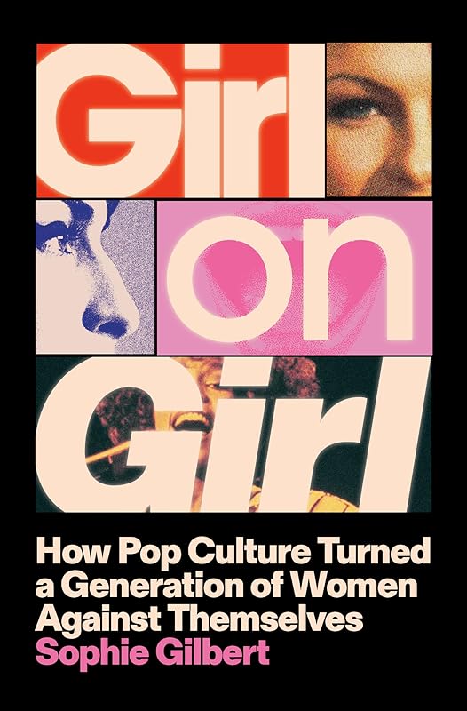 Girl on Girl: How Pop Culture Turned a Generation of Women Against Themselves by Sophie Gilbert