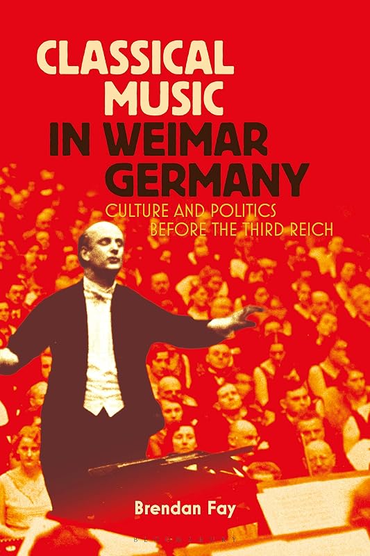 Classical Music in Weimar Germany: Culture and Politics before the Third Reich by Brendan Fay