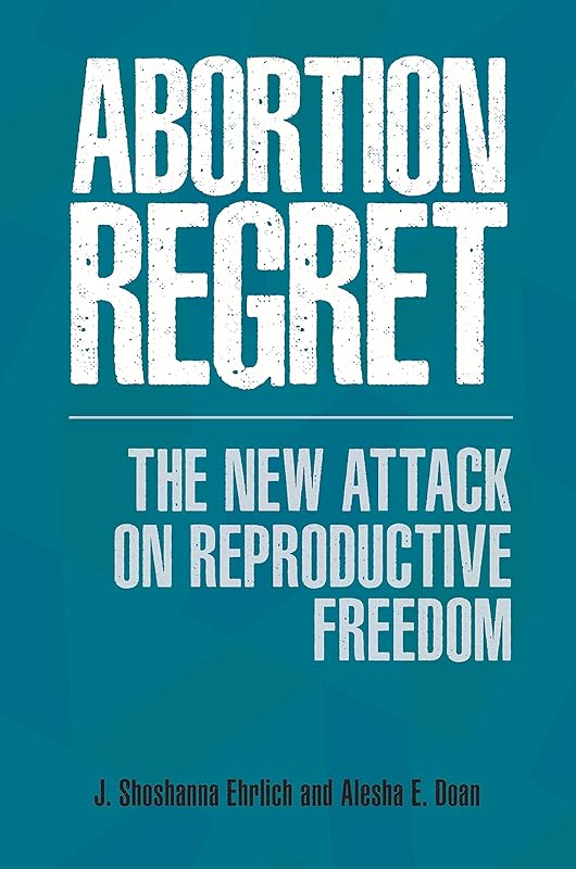 Abortion Regret: The New Attack on Reproductive Freedom by J. Shoshanna Ehrlich