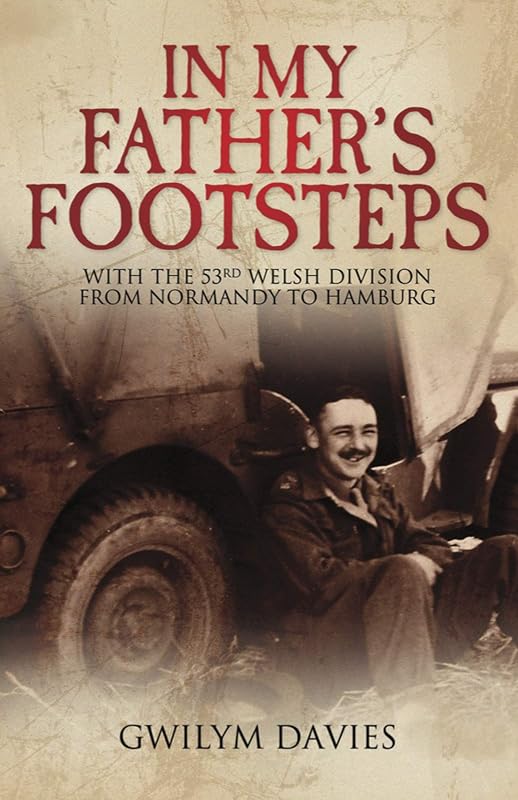 In My Father's Footsteps: With the 53rd Welsh Division from Normandy to Hamburg by Gwilym Davies