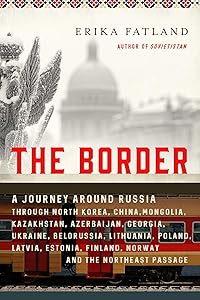 The Border: A Journey Around Russia Through North Korea, China, Mongolia, Kazakhstan, Azerbaijan, Georgia, Ukraine, Belarus, Lithuania, Poland, ... Finland, Norway, and the Northeast Passage by Erika Fatland