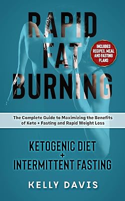 Rapid Fat Burning: Ketogenic Diet + Intermittent Fasting: The Complete Guide to Maximizing the Benefits of Keto + Fasting and Rapid Weight Loss