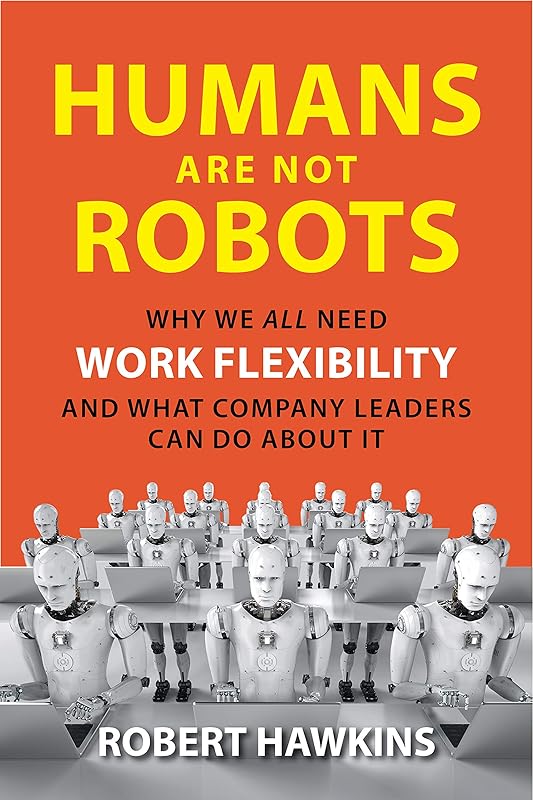 Humans Are Not Robots: Why We All Need Work Flexibility and What Company Leaders Can Do About It by Robert Hawkins