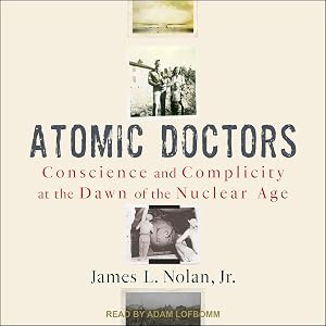 Atomic Doctors: Conscience and Complicity at the Dawn of the Nuclear Age by James L. Nolan Jr.
