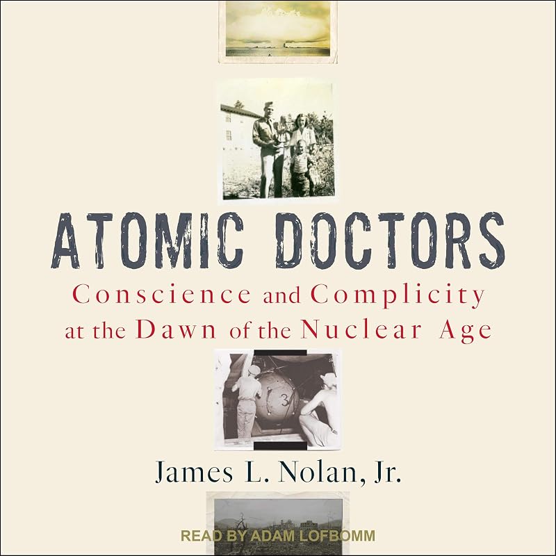 Atomic Doctors: Conscience and Complicity at the Dawn of the Nuclear Age by James L. Nolan Jr.