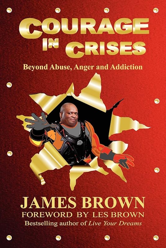 Courage in Crises: Beyond Abuse, Anger and Addiction by James Brown