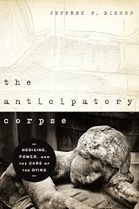 Anticipatory Corpse, The: Medicine, Power, and the Care of the Dying (Notre Dame Studies in Medical Ethics and Bioethics) by Jeffrey P. Bishop