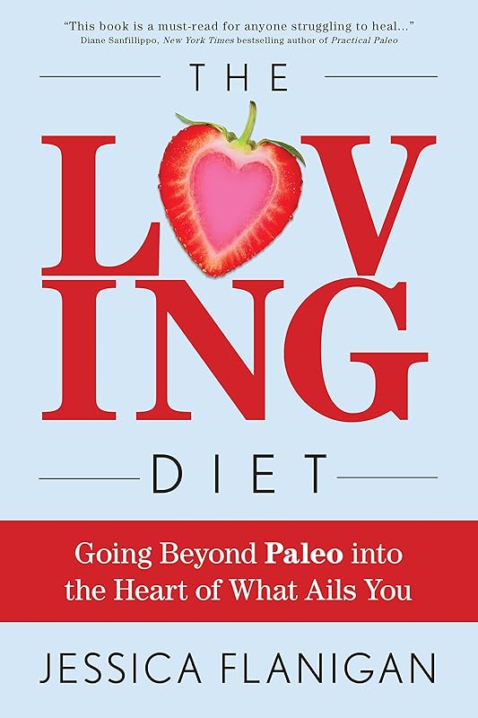The Loving Diet: Going Beyond Paleo into the Heart of What Ails You by Jessica Flanigan