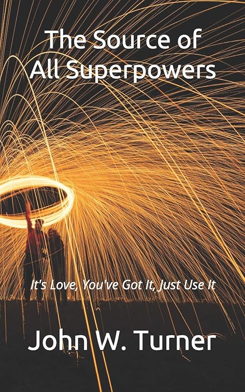 The Source of All Superpowers: It's Love, You've Got It, Just Use It by John W. Turner