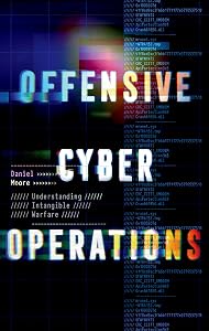 Offensive Cyber Operations: Understanding Intangible Warfare by Daniel Moore