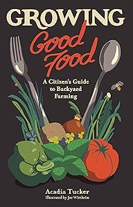 Growing Good Food: A Citizen’s Guide to Backyard Farming by Acadia Tucker