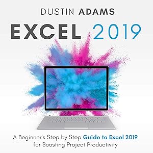 Excel 2019: A Beginner's Step by Step Guide to Excel 2019 for Boosting Project Productivity by Dustin Adams
