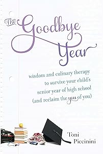 The Goodbye Year: Wisdom and Culinary Therapy to Survive Your Child's Senior Year of High School (and Reclaim the You of You) by Toni Piccinini
