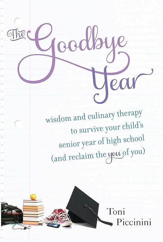 The Goodbye Year: Wisdom and Culinary Therapy to Survive Your Child's Senior Year of High School (and Reclaim the You of You) by Toni Piccinini