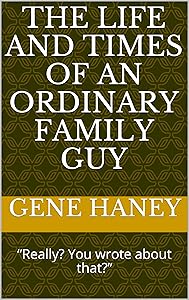 The Life and Times of an Ordinary Family Guy: “Really? You wrote about that?” by Gene Haney