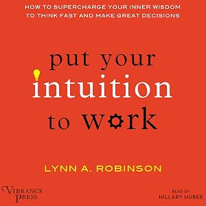 Put Your Intuition to Work: How to Supercharge Your Inner Wisdom to Think Fast and Make Great Decisions by Lynn A. Robinson