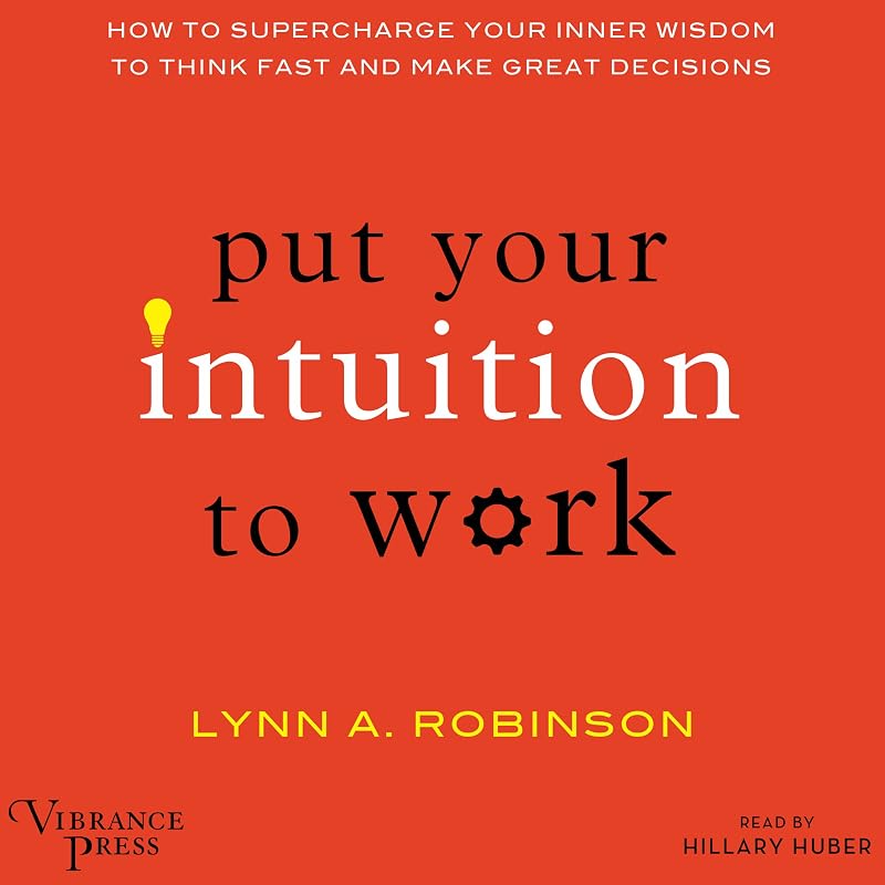 Put Your Intuition to Work: How to Supercharge Your Inner Wisdom to Think Fast and Make Great Decisions by Lynn A. Robinson