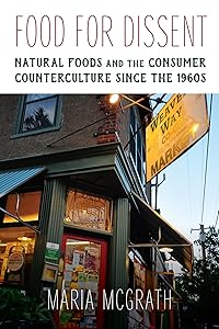 Food for Dissent: Natural Foods and the Consumer Counterculture since the 1960s by Maria McGrath