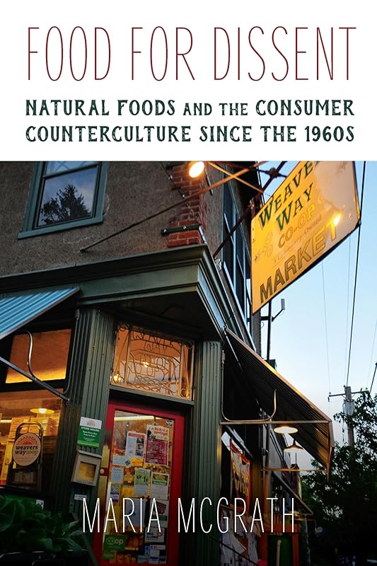 Food for Dissent: Natural Foods and the Consumer Counterculture since the 1960s by Maria McGrath
