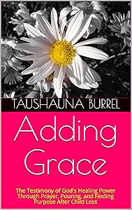 Adding Grace: The Testimony of God's Healing Power Through Prayer, Pouring, and Finding Purpose After Child Loss by Taushauna Burrel