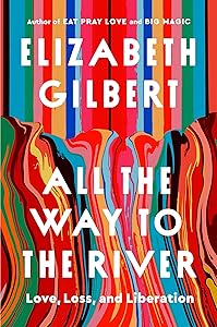 All the Way to the River: Love, Loss, and Liberation by Elizabeth Gilbert