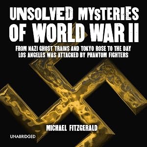 Unsolved Mysteries of World War II: From the Nazi Ghost Train and Tokyo Rose to the Day Los Angeles Was Attacked by Phantom Fighters by Michael FitzGerald