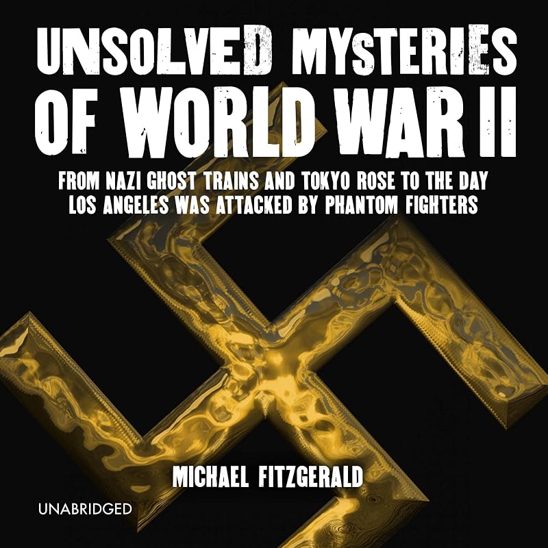 Unsolved Mysteries of World War II: From the Nazi Ghost Train and Tokyo Rose to the Day Los Angeles Was Attacked by Phantom Fighters by Michael FitzGerald