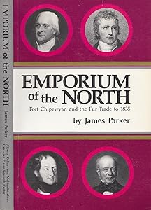 Emporium of the North: Fort Chipewyan and the Fur Trade to 1835 by James McPherson Parker